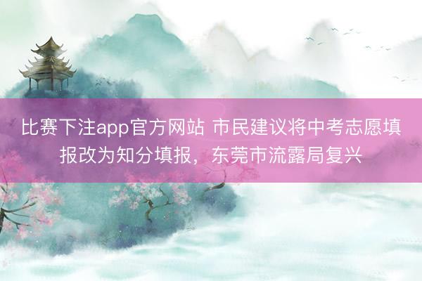 比赛下注app官方网站 市民建议将中考志愿填报改为知分填报，东莞市流露局复兴
