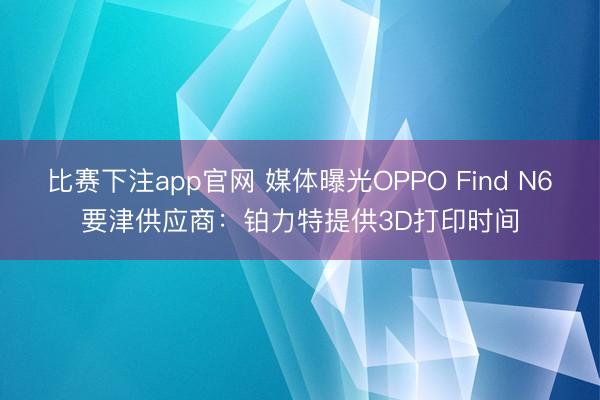 比赛下注app官网 媒体曝光OPPO Find N6要津供应商：铂力特提供3D打印时间
