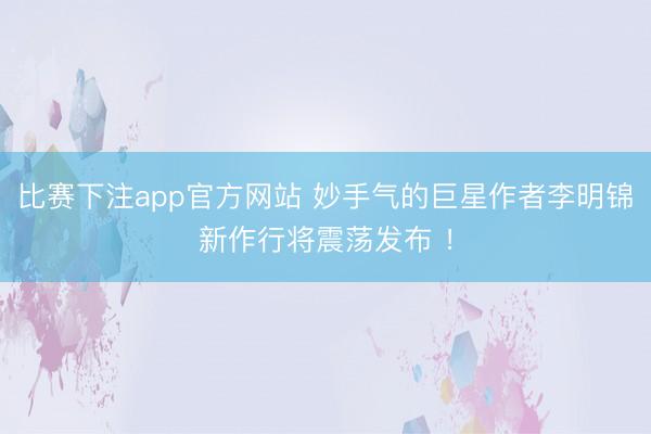 比赛下注app官方网站 妙手气的巨星作者李明锦新作行将震荡发布 ！