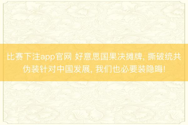 比赛下注app官网 好意思国果决摊牌, 撕破统共伪装针对中国发展, 我们也必要装隐晦!