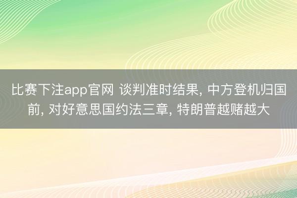 比赛下注app官网 谈判准时结果, 中方登机归国前, 对好意思国约法三章, 特朗普越赌越大