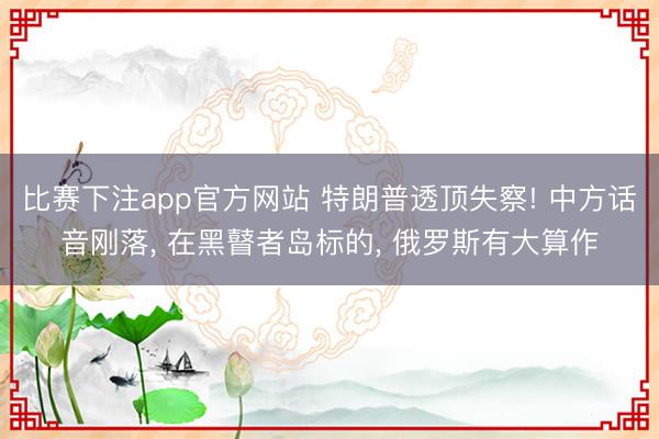 比赛下注app官方网站 特朗普透顶失察! 中方话音刚落, 在黑瞽者岛标的, 俄罗斯有大算作