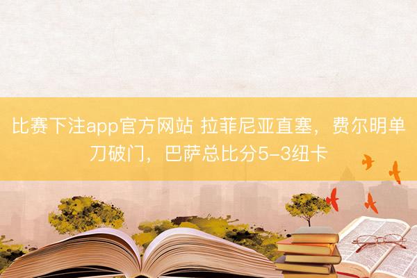比赛下注app官方网站 拉菲尼亚直塞，费尔明单刀破门，巴萨总比分5-3纽卡