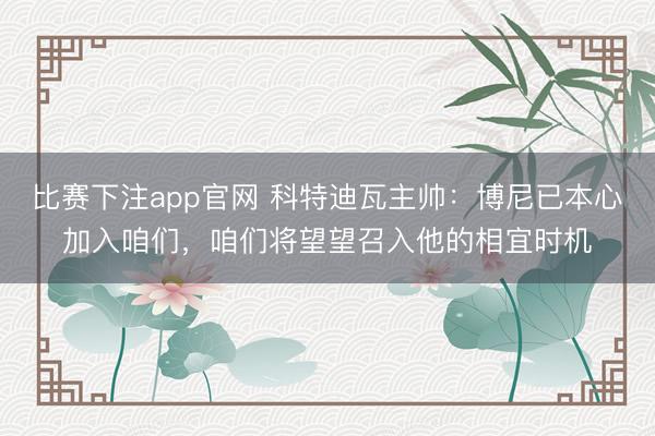 比赛下注app官网 科特迪瓦主帅：博尼已本心加入咱们，咱们将望望召入他的相宜时机