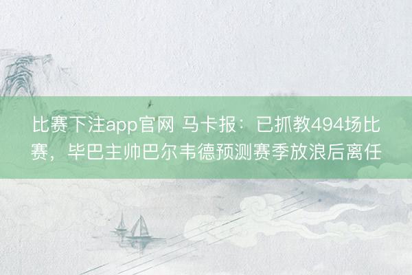 比赛下注app官网 马卡报：已抓教494场比赛，毕巴主帅巴尔韦德预测赛季放浪后离任