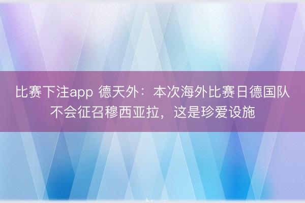 比赛下注app 德天外：本次海外比赛日德国队不会征召穆西亚拉，这是珍爱设施