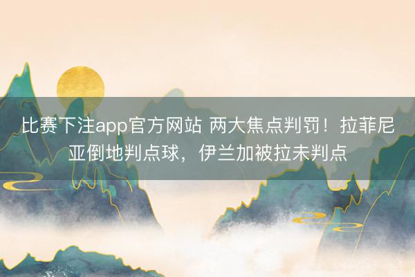 比赛下注app官方网站 两大焦点判罚！拉菲尼亚倒地判点球，伊兰加被拉未判点