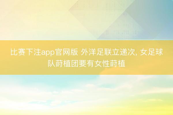 比赛下注app官网版 外洋足联立递次, 女足球队莳植团要有女性莳植