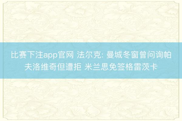 比赛下注app官网 法尔克: 曼城冬窗曾问询帕夫洛维奇但遭拒 米兰思免签格雷茨卡