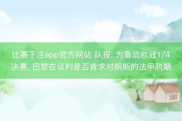 比赛下注app官方网站 队报: 为备战欧冠1/4决赛, 巴黎在谈判是否肯求对朗斯的法甲脱期