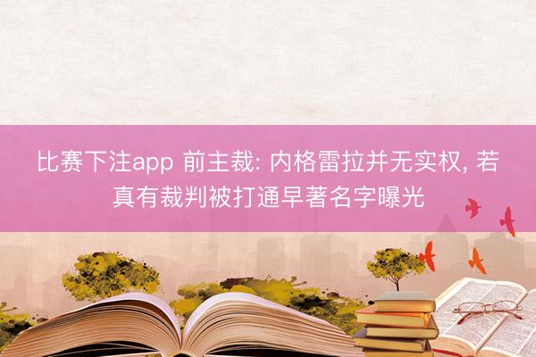 比赛下注app 前主裁: 内格雷拉并无实权, 若真有裁判被打通早著名字曝光