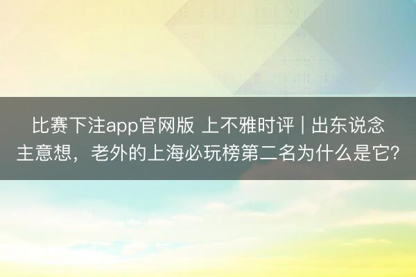 比赛下注app官网版 上不雅时评 | 出东说念主意想，老外的上海必玩榜第二名为什么是它？
