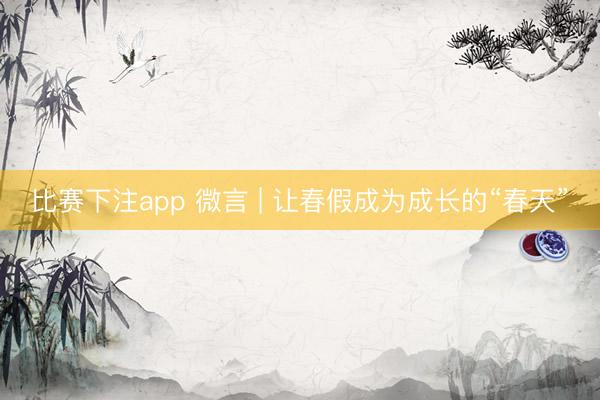 比赛下注app 微言 | 让春假成为成长的“春天”