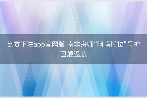 比赛下注app官网版 南非舟师“阿玛托拉”号护卫舰返航
