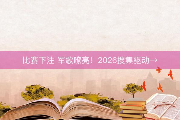 比赛下注 军歌嘹亮！2026搜集驱动→