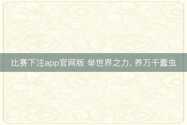 比赛下注app官网版 举世界之力, 养万千蠹虫