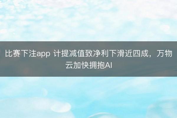 比赛下注app 计提减值致净利下滑近四成，万物云加快拥抱AI