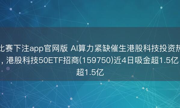 比赛下注app官网版 AI算力紧缺催生港股科技投资热, 港股科技50ETF招商(159750)近4日吸金超1.5亿