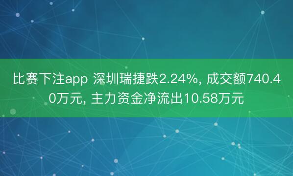 比赛下注app 深圳瑞捷跌2.24%, 成交额740.40万元, 主力资金净流出10.58万元