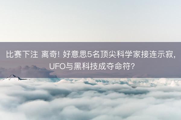比赛下注 离奇! 好意思5名顶尖科学家接连示寂, UFO与黑科技成夺命符?