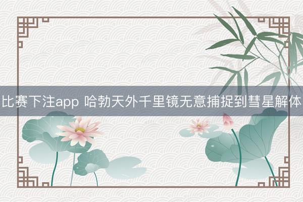 比赛下注app 哈勃天外千里镜无意捕捉到彗星解体