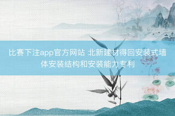 比赛下注app官方网站 北新建材得回安装式墙体安装结构和安装能力专利