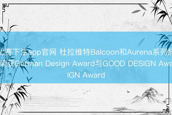 比赛下注app官网 杜拉维特Balcoon和Aurena系列辞别荣获German Design Award与GOOD DESIGN Award