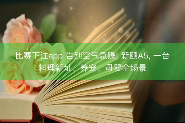 比赛下注app 告别空气急躁! 新颐A5, 一台料理新址、养宠、母婴全场景