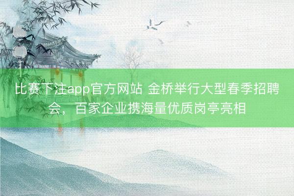 比赛下注app官方网站 金桥举行大型春季招聘会，百家企业携海量优质岗亭亮相