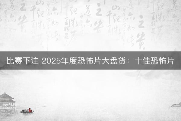 比赛下注 2025年度恐怖片大盘货：十佳恐怖片