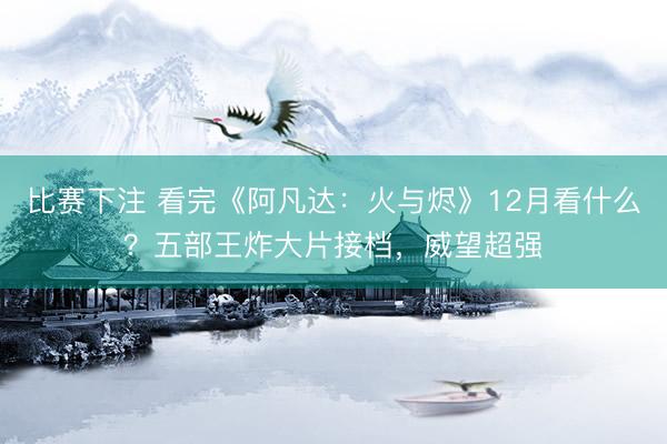 比赛下注 看完《阿凡达：火与烬》12月看什么？五部王炸大片接档，威望超强