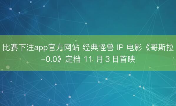 比赛下注app官方网站 经典怪兽 IP 电影《哥斯拉-0.0》定档 11 月３日首映