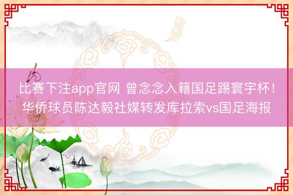 比赛下注app官网 曾念念入籍国足踢寰宇杯！华侨球员陈达毅社媒转发库拉索vs国足海报