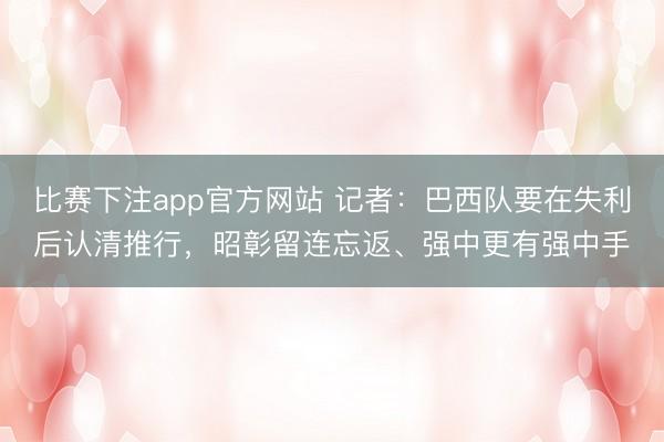 比赛下注app官方网站 记者：巴西队要在失利后认清推行，昭彰留连忘返、强中更有强中手