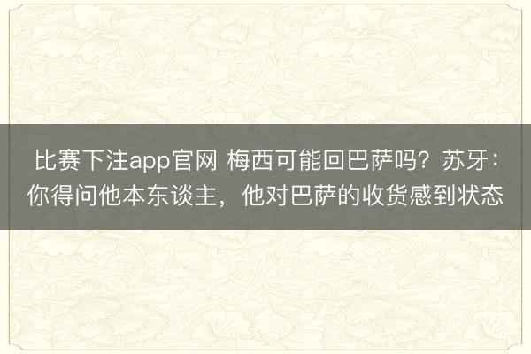 比赛下注app官网 梅西可能回巴萨吗？苏牙：你得问他本东谈主，他对巴萨的收货感到状态