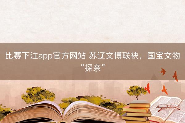 比赛下注app官方网站 苏辽文博联袂，国宝文物“探亲”
