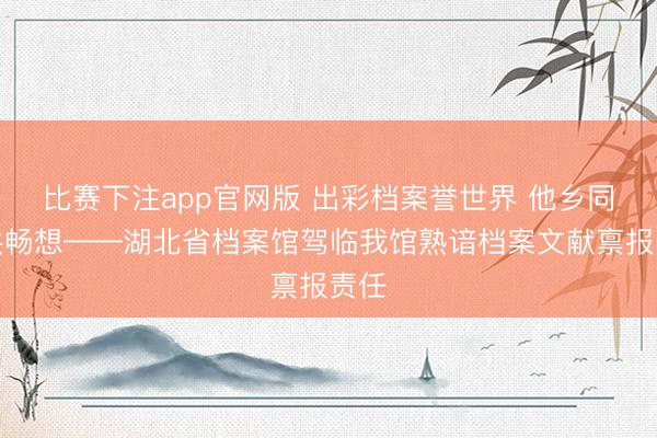 比赛下注app官网版 出彩档案誉世界 他乡同仁共畅想——湖北省档案馆驾临我馆熟谙档案文献禀报责任