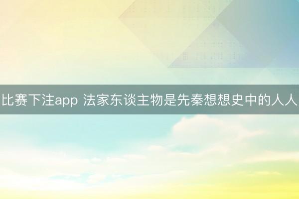 比赛下注app 法家东谈主物是先秦想想史中的人人