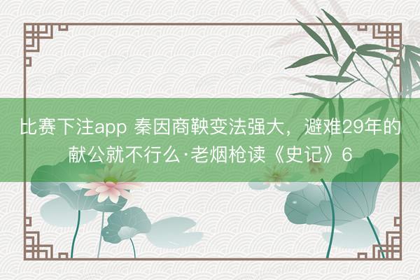 比赛下注app 秦因商鞅变法强大，避难29年的献公就不行么·老烟枪读《史记》6