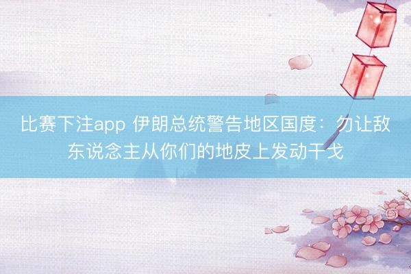比赛下注app 伊朗总统警告地区国度：勿让敌东说念主从你们的地皮上发动干戈