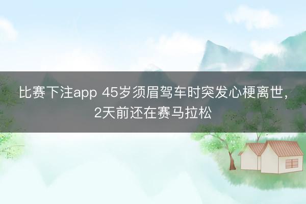 比赛下注app 45岁须眉驾车时突发心梗离世，2天前还在赛马拉松