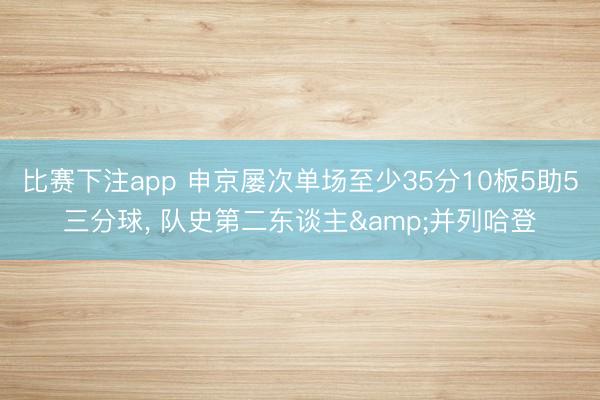 比赛下注app 申京屡次单场至少35分10板5助5三分球, 队史第二东谈主&并列哈登