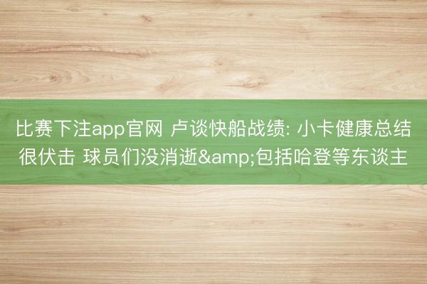 比赛下注app官网 卢谈快船战绩: 小卡健康总结很伏击 球员们没消逝&包括哈登等东谈主