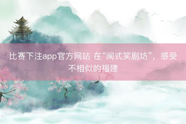 比赛下注app官方网站 在“闽式笑剧坊”，感受不相似的福建