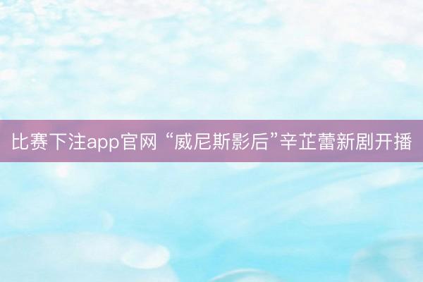 比赛下注app官网 “威尼斯影后”辛芷蕾新剧开播