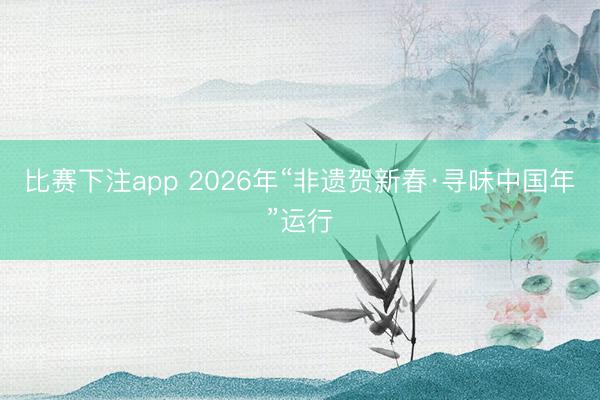 比赛下注app 2026年“非遗贺新春·寻味中国年”运行