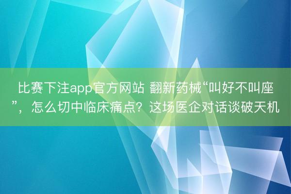 比赛下注app官方网站 翻新药械“叫好不叫座”，怎么切中临床痛点？这场医企对话谈破天机