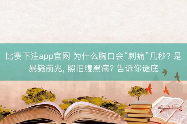 比赛下注app官网 为什么胸口会“刺痛”几秒? 是暴毙前兆, 照旧腹黑病? 告诉你谜底