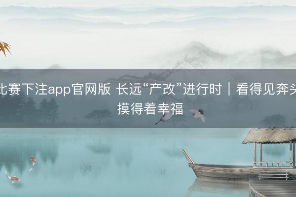 比赛下注app官网版 长远“产改”进行时｜看得见奔头 摸得着幸福