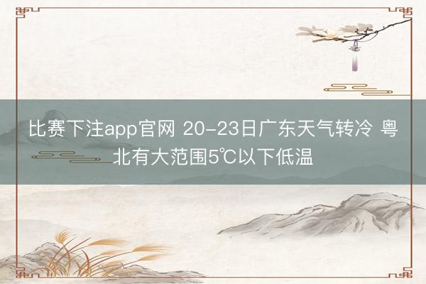 比赛下注app官网 20-23日广东天气转冷 粤北有大范围5℃以下低温